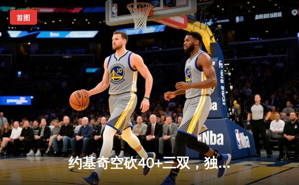 约基奇空砍40+三双，独行侠加时险胜掘金迎四连胜