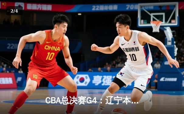 CBA总决赛G4：辽宁本钢加时力克浙江稠州，总比分3-1领先夺赛点 - 2