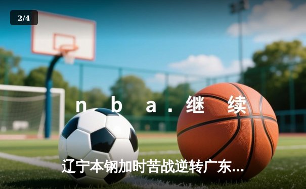 辽宁本钢加时苦战逆转广东宏远 CBA半决赛上演史诗级对决 - 2
