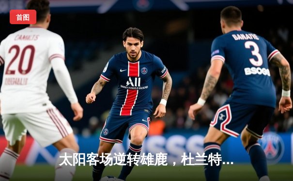 太阳客场逆转雄鹿，杜兰特40+10率队豪取七连胜